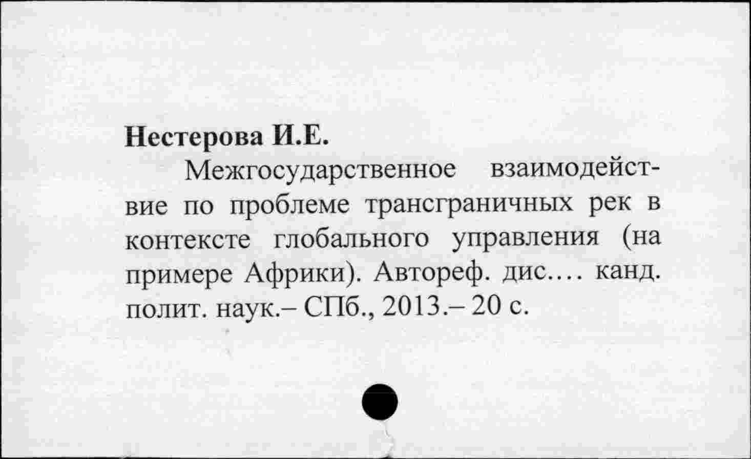 ﻿Нестерова И.Е.
Межгосударственное взаимодействие по проблеме трансграничных рек в контексте глобального управления (на примере Африки). Автореф. дис.... канд. полит, наук - СПб., 2013 - 20 с.